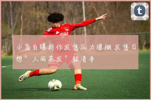 小岛自曝新作发售压力爆棚 发售日想＂人间蒸发＂躲清净