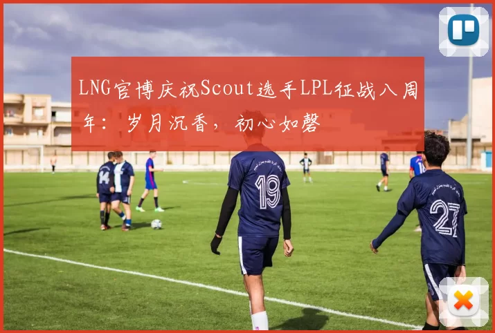 LNG官博庆祝Scout选手LPL征战八周年：岁月沉香，初心如磬