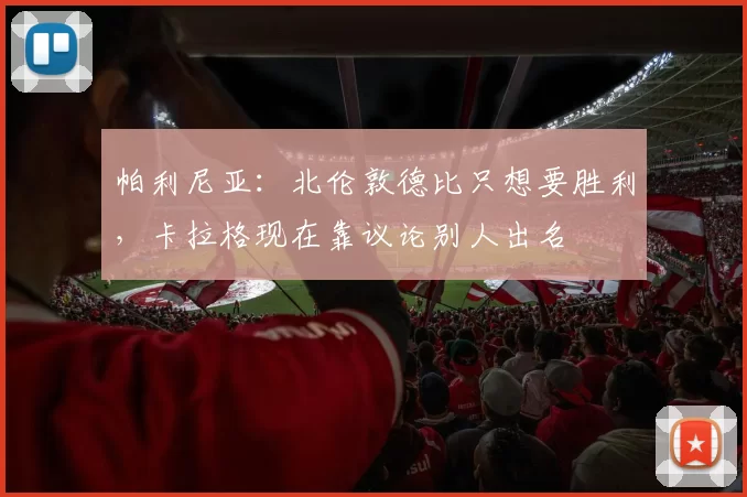 帕利尼亚：北伦敦德比只想要胜利，卡拉格现在靠议论别人出名