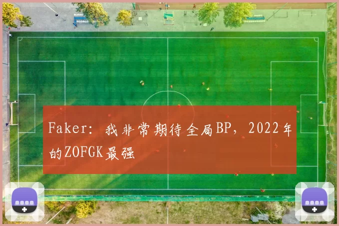 Faker：我非常期待全局BP，2022年的ZOFGK最强