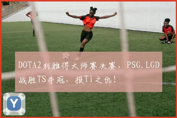 DOTA2利雅得大师赛决赛，PSG.LGD战胜TS夺冠，报Ti之仇！