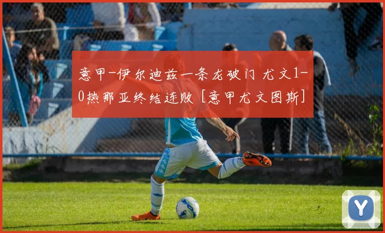意甲-伊尔迪兹一条龙破门 尤文1-0热那亚终结连败 [意甲尤文图斯]