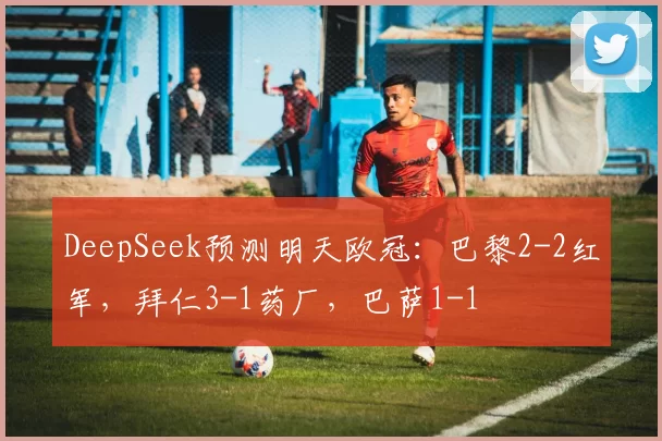DeepSeek预测明天欧冠：巴黎2-2红军，拜仁3-1药厂，巴萨1-1