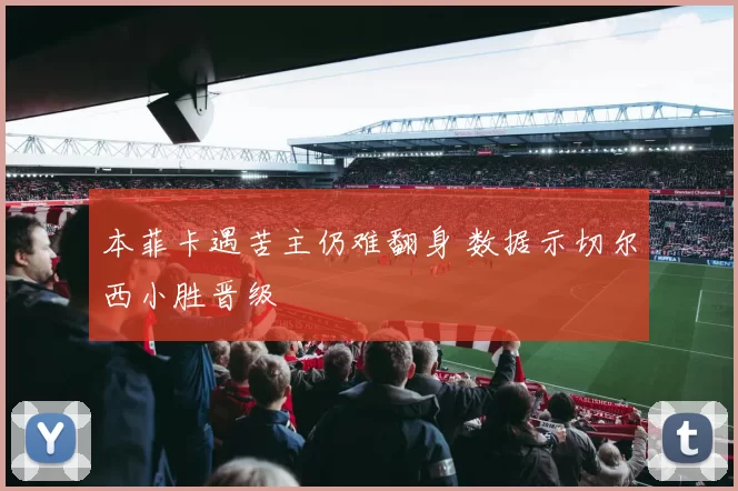 本菲卡遇苦主仍难翻身 数据示切尔西小胜晋级