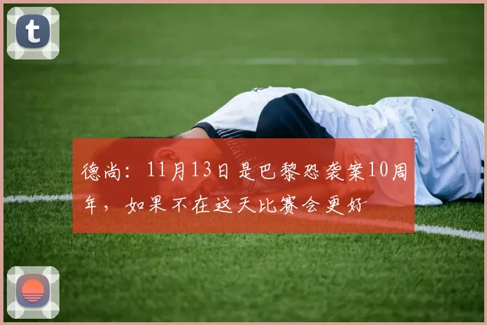 德尚：11月13日是巴黎恐袭案10周年，如果不在这天比赛会更好