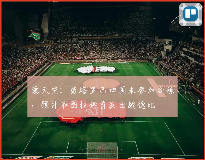 意天空：劳塔罗已回国米参加合练，预计和图拉姆首发出战德比