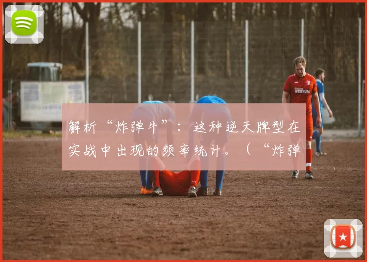 解析“炸弹牛”：这种逆天牌型在实战中出现的频率统计。（“炸弹牛”详解：实战中这一强力牌型的出现率统计）