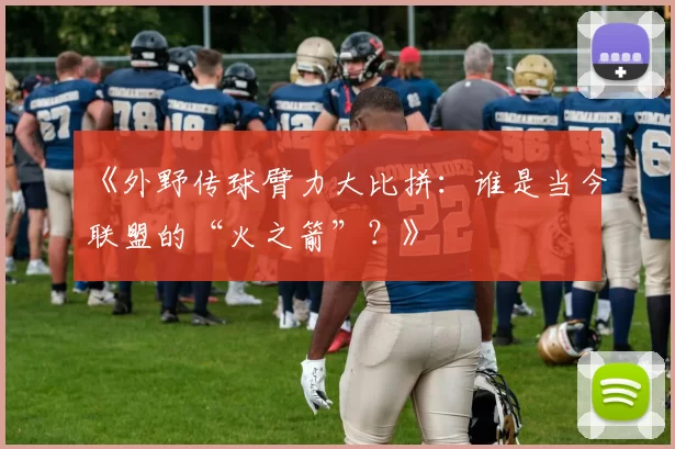 《外野传球臂力大比拼：谁是当今联盟的“火之箭”？》