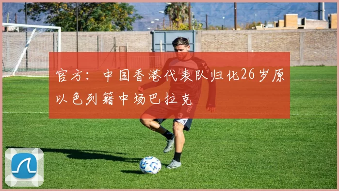 官方：中国香港代表队归化26岁原以色列籍中场巴拉克