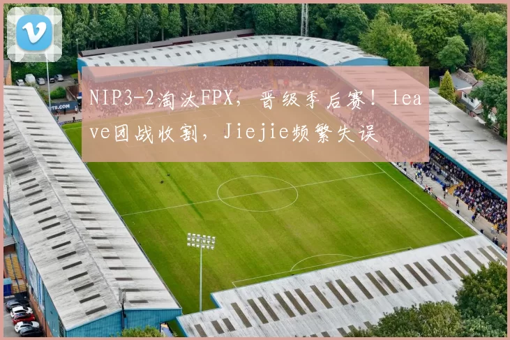 NIP3-2淘汰FPX，晋级季后赛！leave团战收割，Jiejie频繁失误