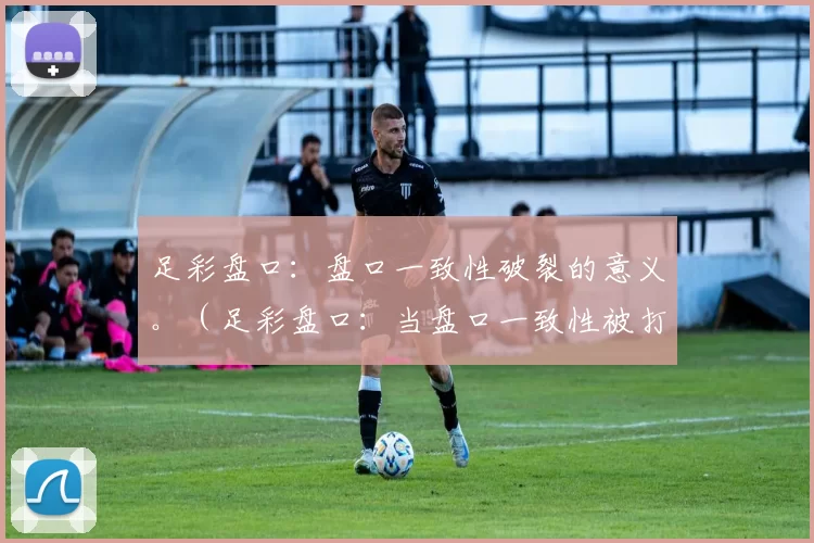 足彩盘口：盘口一致性破裂的意义。（足彩盘口：当盘口一致性被打破意味着什么）