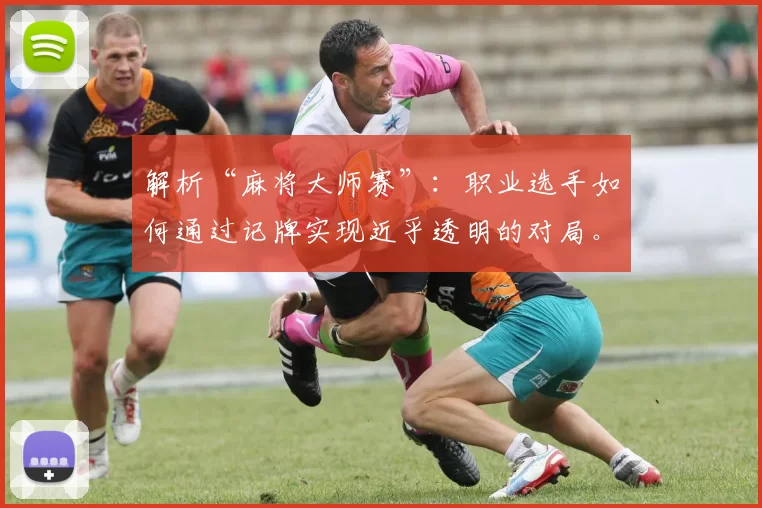 解析“麻将大师赛”：职业选手如何通过记牌实现近乎透明的对局。（麻将大师赛解读：职业选手如何靠记牌让对局几近透明）