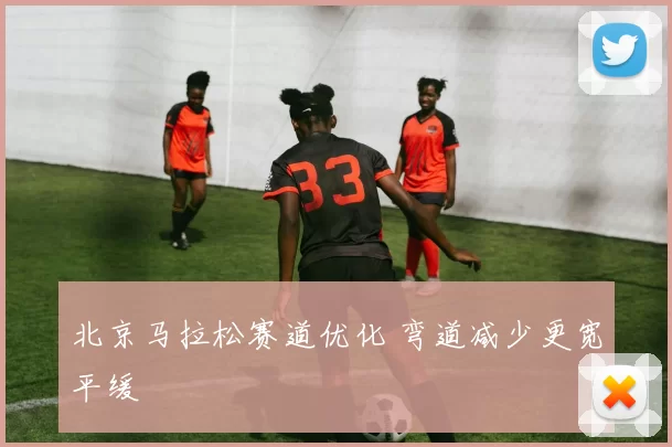 北京马拉松赛道优化 弯道减少更宽平缓