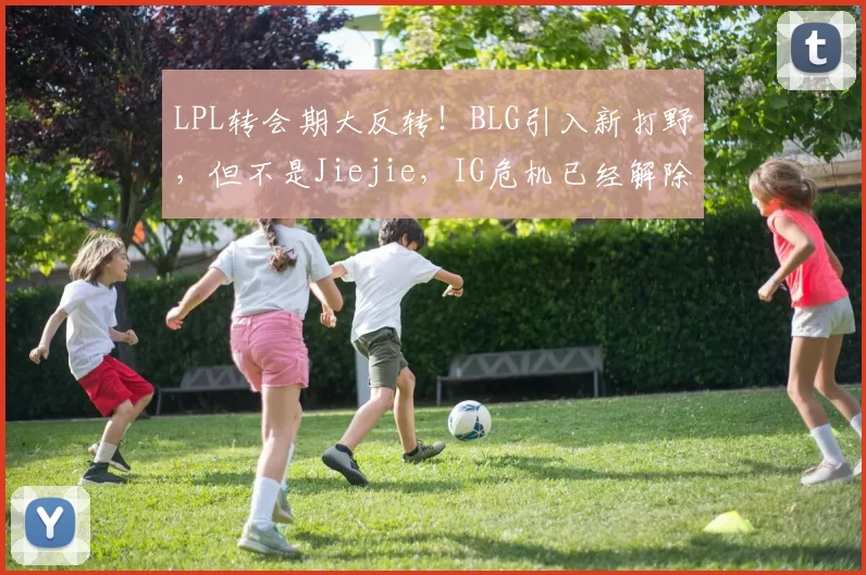 LPL转会期大反转！BLG引入新打野，但不是Jiejie，IG危机已经解除