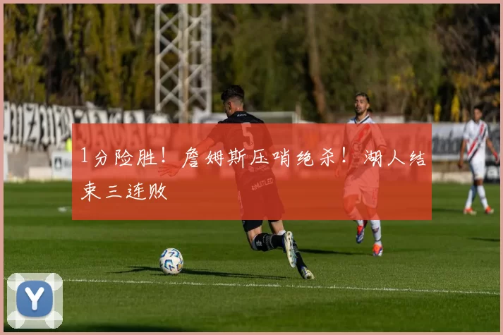 1分险胜！詹姆斯压哨绝杀！湖人结束三连败