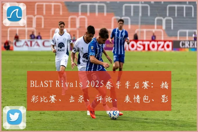 BLAST Rivals 2025春季季后赛：精彩比赛、击杀、评论、表情包、影响者反应
