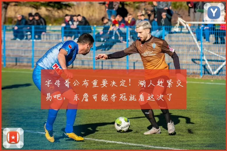 字母哥公布重要决定！湖人赶紧交易吧，东詹可能夺冠就看这次了