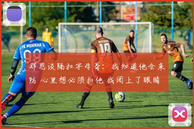 邓恩谈隔扣字母哥：我知道他会来防 心里想必须扣他 我闭上了眼睛