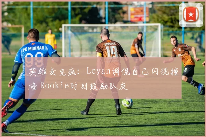 英雄麦克疯：Leyan调侃自己闪现撞墙 Rookie时刻鼓励队友