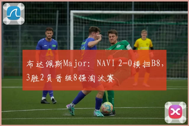 布达佩斯Major：NAVI 2-0横扫B8，3胜2负晋级8强淘汰赛