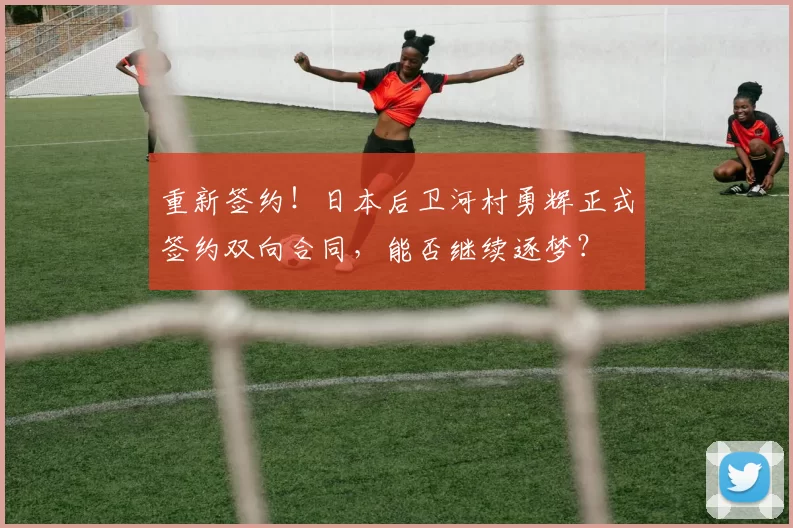 重新签约！日本后卫河村勇辉正式签约双向合同，能否继续逐梦？