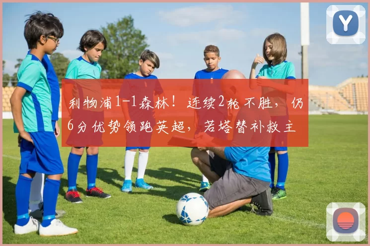 利物浦1-1森林！连续2轮不胜，仍6分优势领跑英超，若塔替补救主