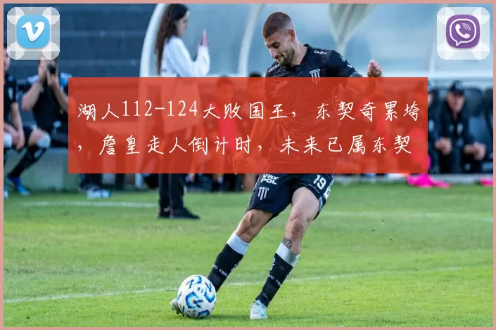 湖人112-124大败国王，东契奇累垮，詹皇走人倒计时，未来已属东契奇