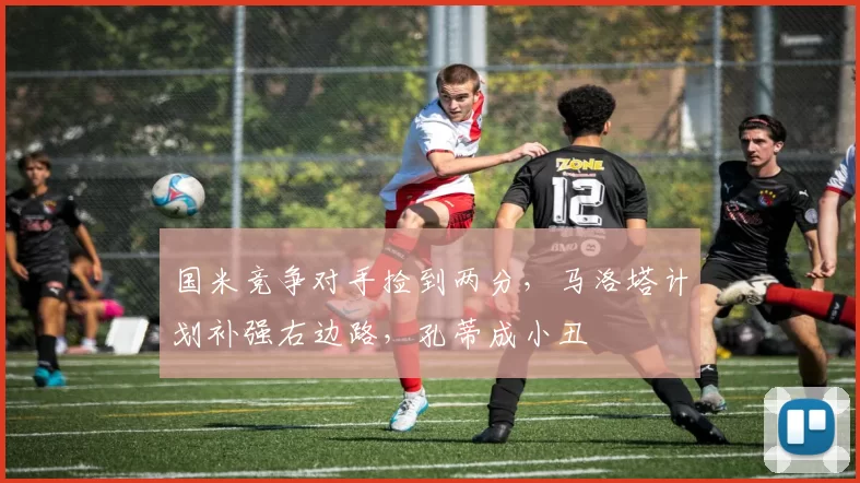 国米竞争对手捡到两分，马洛塔计划补强右边路，孔蒂成小丑