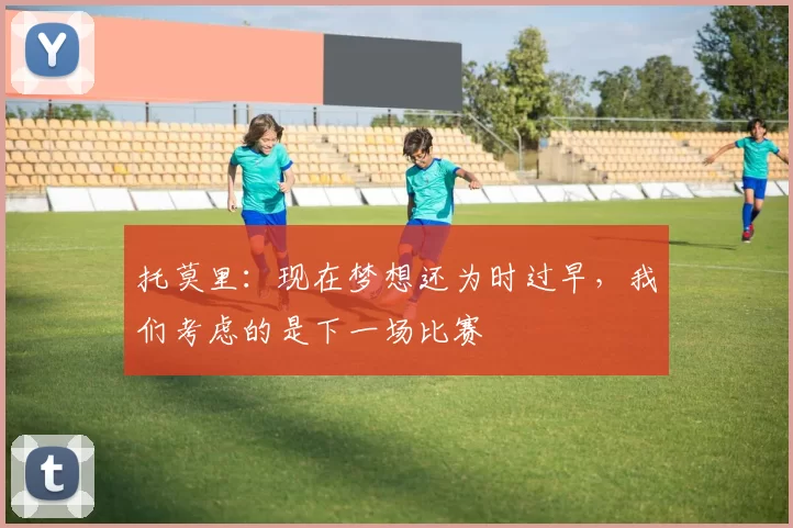 托莫里：现在梦想还为时过早，我们考虑的是下一场比赛