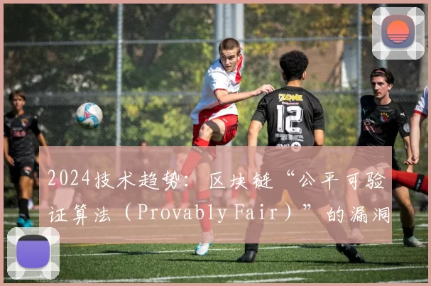 2024技术趋势：区块链“公平可验证算法（Provably Fair）”的漏洞与修补。（2024科技趋势：区块链“可证明公平”算法的安全隐患与修复）