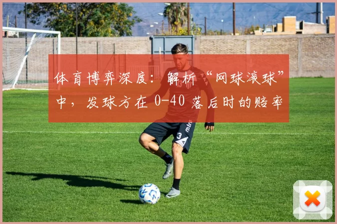 体育博弈深度：解析“网球滚球”中，发球方在 0-40 落后时的赔率波动与逆转概率。（透视网球滚球：发球方0-40落后时的赔率波动与逆转概率）