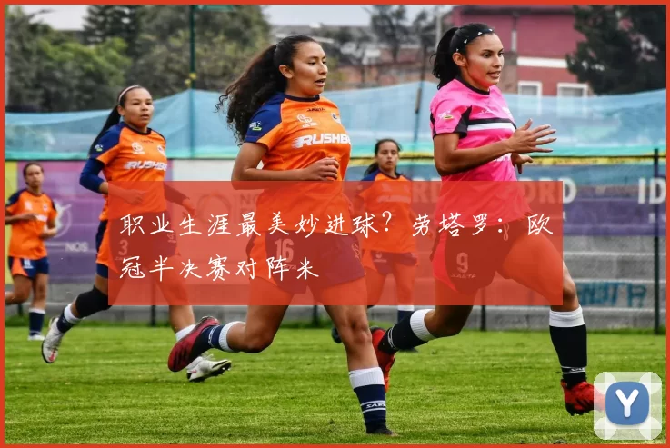 职业生涯最美妙进球？劳塔罗：欧冠半决赛对阵米