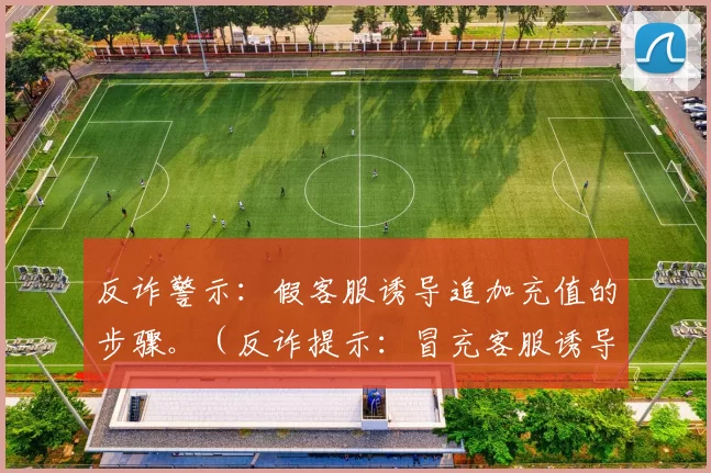 反诈警示：假客服诱导追加充值的步骤。（反诈提示：冒充客服诱导追加充值的套路）