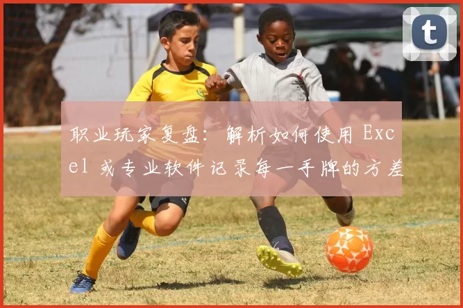 职业玩家复盘：解析如何使用 Excel 或专业软件记录每一手牌的方差分布。（职业牌手复盘：用 Excel 或专业工具追踪每手牌的方差分布）