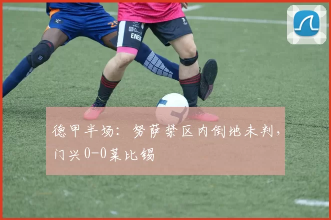 德甲半场：努萨禁区内倒地未判，门兴0-0莱比锡