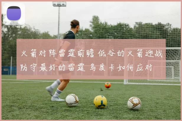 火箭对阵雷霆前瞻 低谷的火箭迎战防守最好的雷霆 乌度卡如何应对