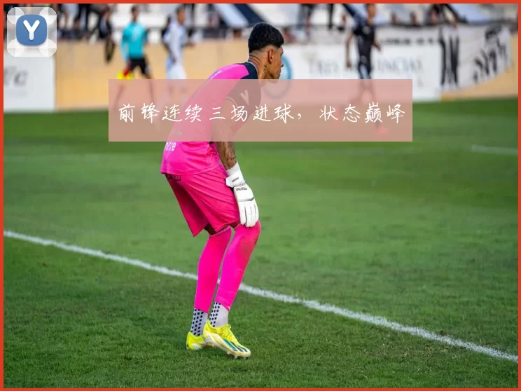 前锋连续三场进球，状态巅峰