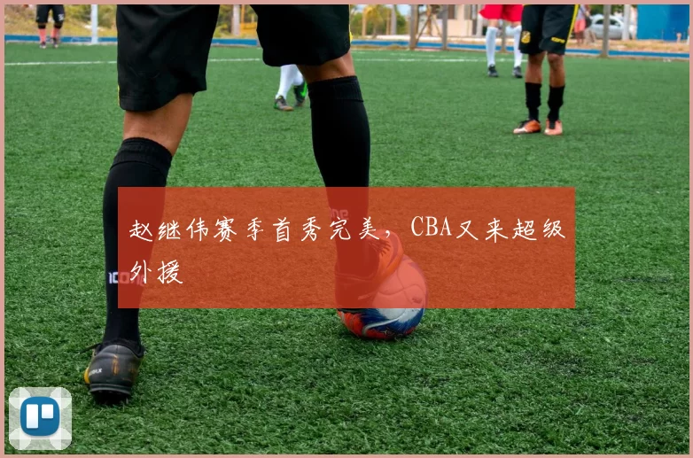 赵继伟赛季首秀完美，CBA又来超级外援
