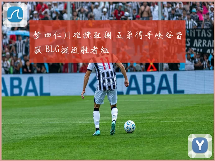 梦回仁川难挽狂澜 五杀得手峡谷皆寂 BLG挺近胜者组