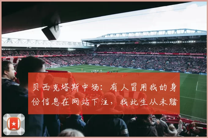 贝西克塔斯中场：有人冒用我的身份信息在网站下注，我此生从未赌球