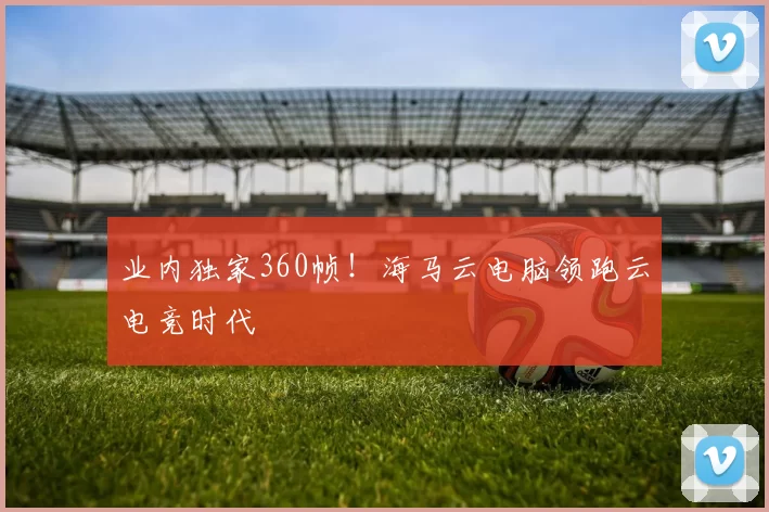 业内独家360帧！海马云电脑领跑云电竞时代