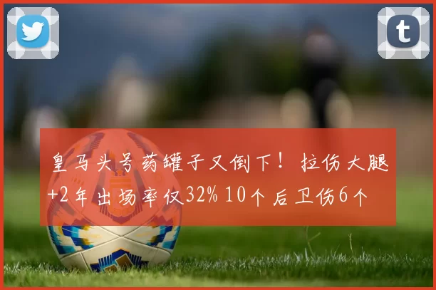 皇马头号药罐子又倒下！拉伤大腿+2年出场率仅32% 10个后卫伤6个