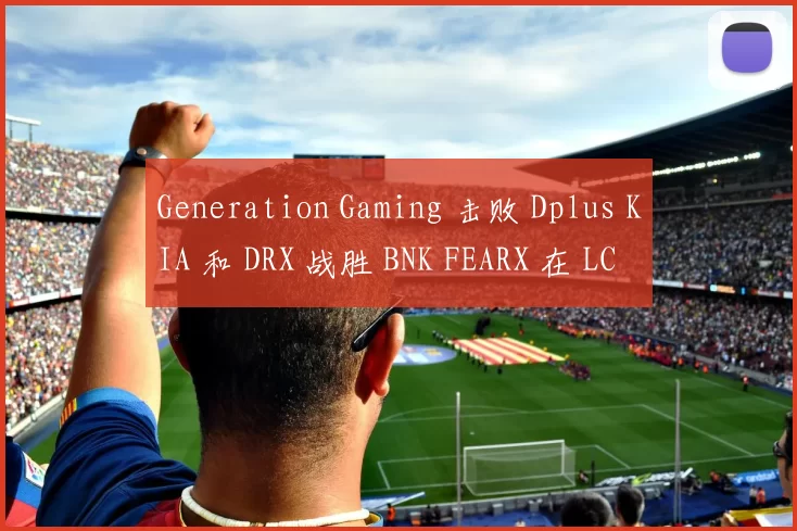 Generation Gaming 击败 Dplus KIA 和 DRX 战胜 BNK FEARX 在 LCK 2025 赛季