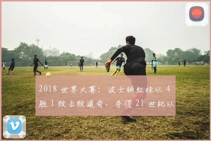 2018 世界大赛：波士顿红袜以 4 胜 1 败击败道奇，夺得 21 世纪以来的第四座冠军