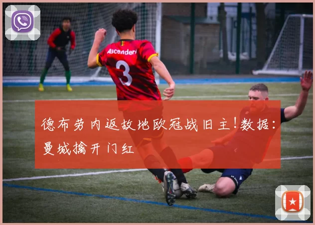 德布劳内返故地欧冠战旧主!数据：曼城擒开门红