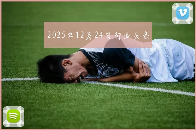 2025年12月24日行业头条