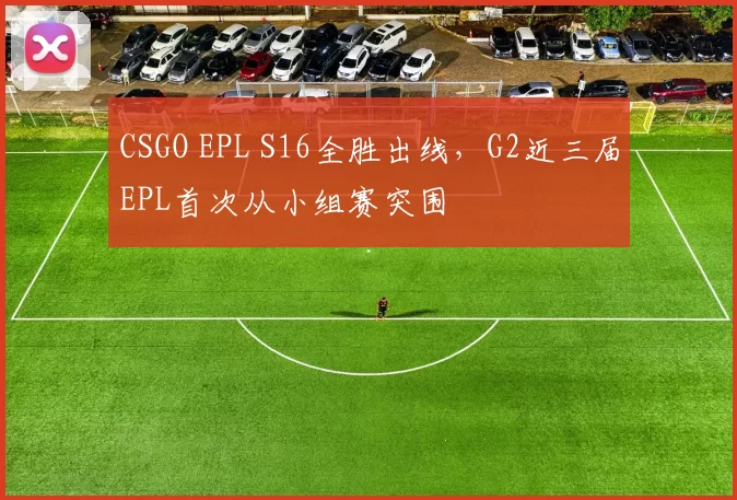 CSGO EPL S16全胜出线，G2近三届EPL首次从小组赛突围
