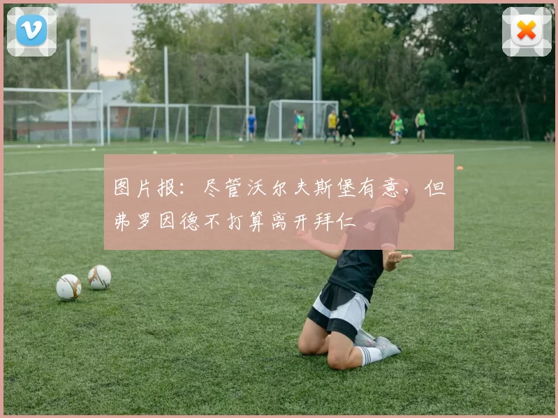 图片报：尽管沃尔夫斯堡有意，但弗罗因德不打算离开拜仁