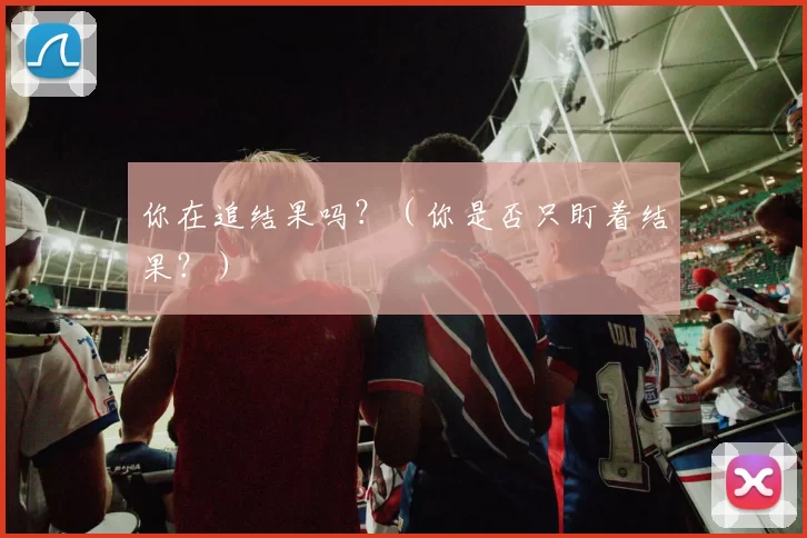 你在追结果吗？（你是否只盯着结果？）