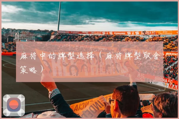 麻将中的牌型选择（麻将牌型取舍策略）